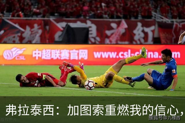 弗拉泰西：加图索重燃我的信心，每天都与我保持联系